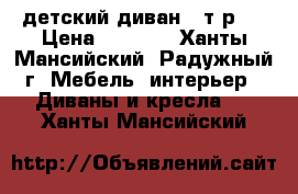 детский диван 8 т.р.  › Цена ­ 8 000 - Ханты-Мансийский, Радужный г. Мебель, интерьер » Диваны и кресла   . Ханты-Мансийский